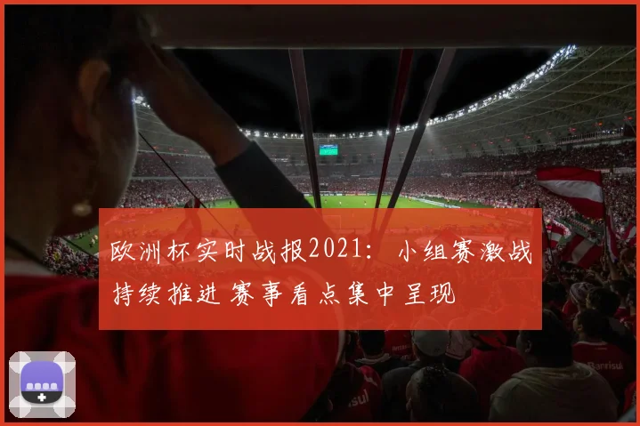 欧洲杯实时战报2021：小组赛激战持续推进 赛事看点集中呈现