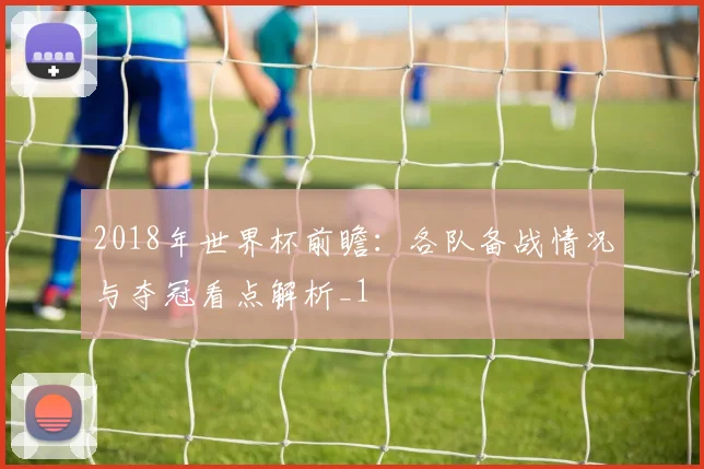 2018年世界杯前瞻：各队备战情况与夺冠看点解析_1