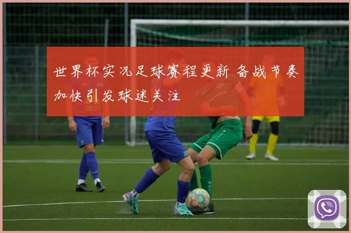 世界杯实况足球赛程更新 备战节奏加快引发球迷关注