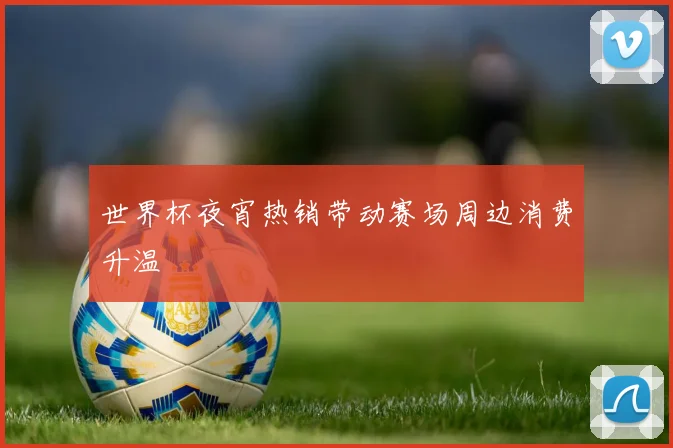 世界杯夜宵热销带动赛场周边消费升温