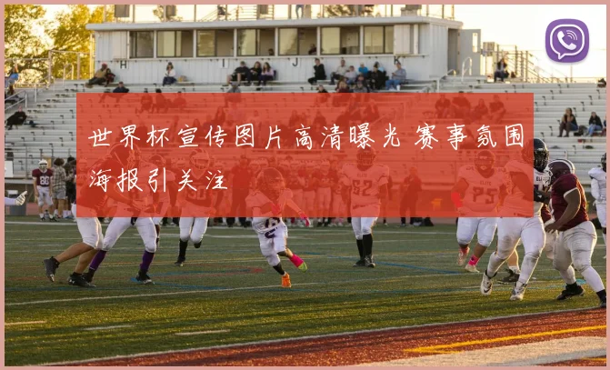 世界杯宣传图片高清曝光 赛事氛围海报引关注