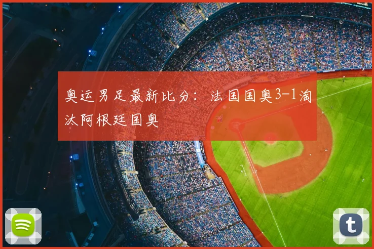 奥运男足最新比分:法国国奥3-1淘汰阿根廷国奥