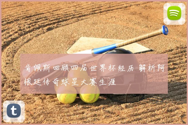 肯佩斯回顾四届世界杯经历 解析阿根廷传奇球星大赛生涯