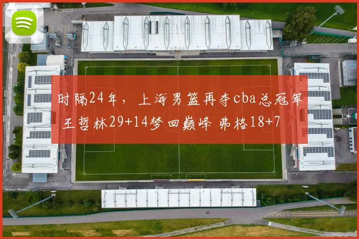 时隔24年,上海男篮再夺cba总冠军 王哲林29+14梦回巅峰 弗格18+7