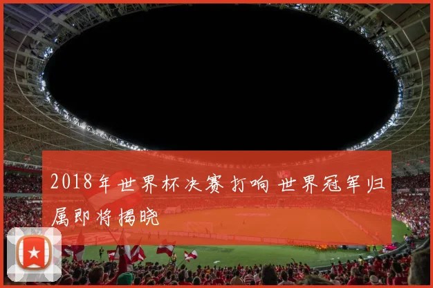 2018年世界杯决赛打响 世界冠军归属即将揭晓