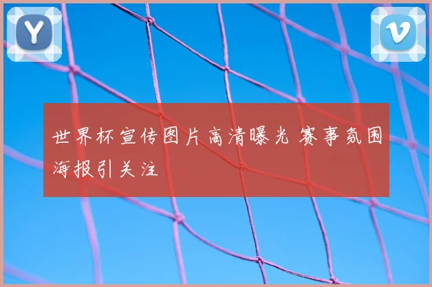 世界杯宣传图片高清曝光 赛事氛围海报引关注