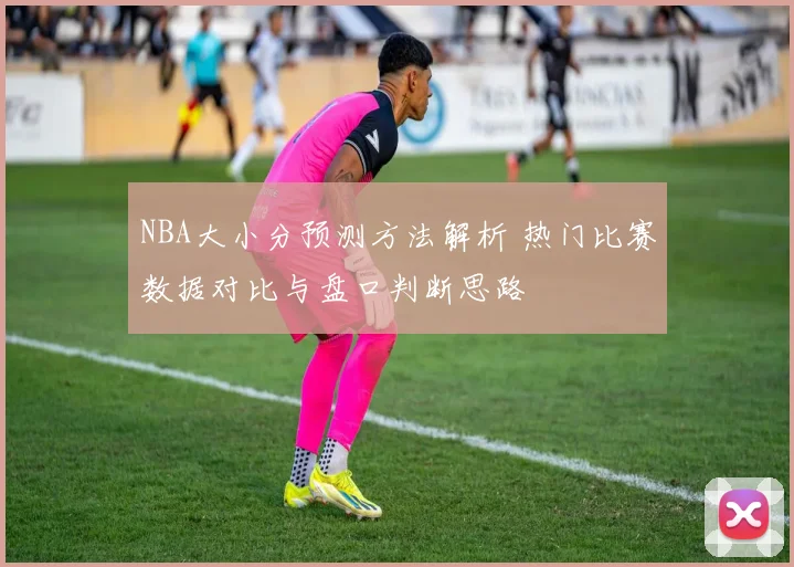 NBA大小分预测方法解析 热门比赛数据对比与盘口判断思路