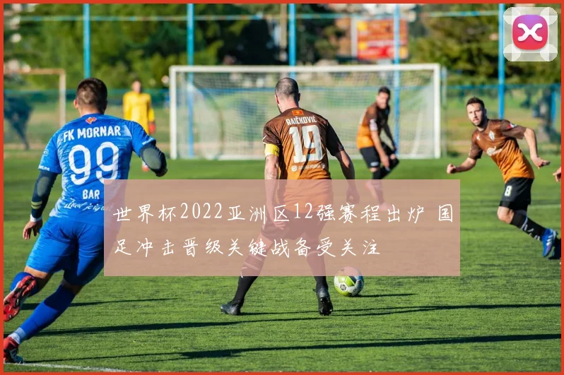 世界杯2022亚洲区12强赛程出炉 国足冲击晋级关键战备受关注