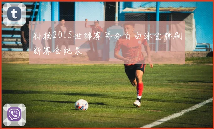 孙杨2015世锦赛再夺自由泳金牌刷新赛会纪录