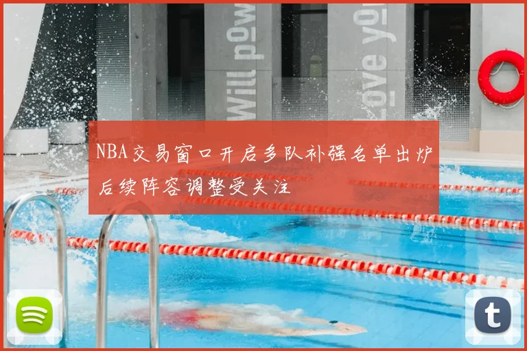 NBA交易窗口开启多队补强名单出炉后续阵容调整受关注