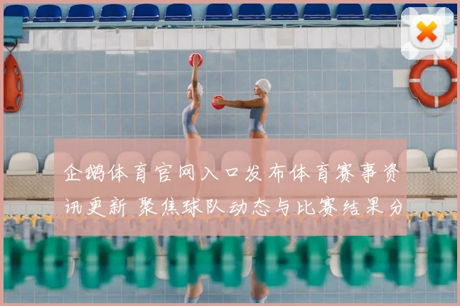 企鹅体育官网入口发布体育赛事资讯更新 聚焦球队动态与比赛结果分析