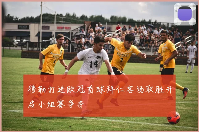 穆勒打进欧冠首球拜仁客场取胜开启小组赛争夺