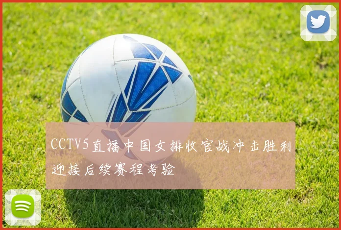 CCTV5直播中国女排收官战冲击胜利迎接后续赛程考验