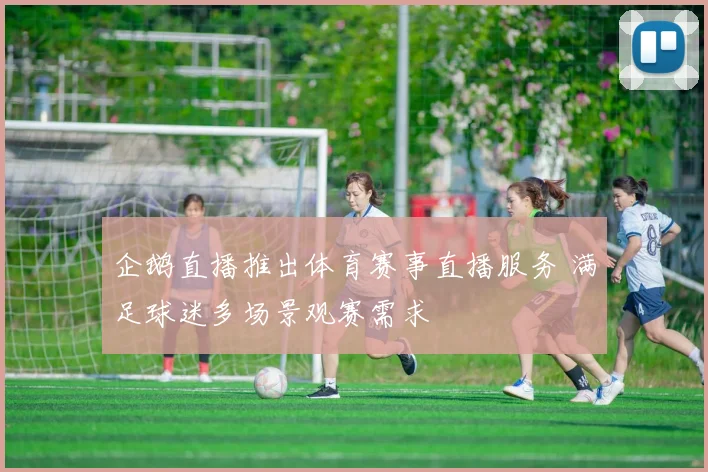 企鹅直播推出体育赛事直播服务 满足球迷多场景观赛需求