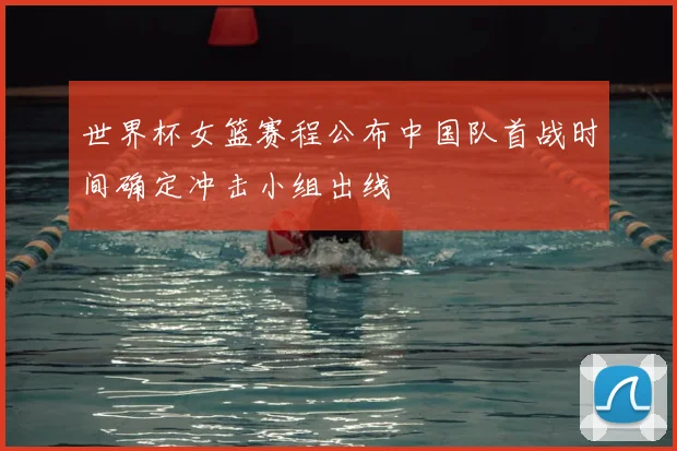 世界杯女篮赛程公布中国队首战时间确定冲击小组出线