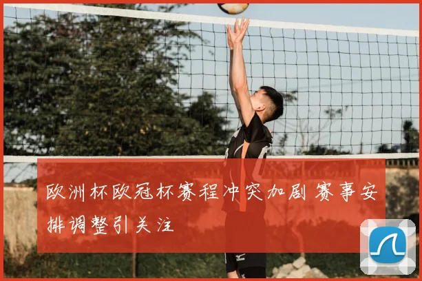 欧洲杯欧冠杯赛程冲突加剧 赛事安排调整引关注