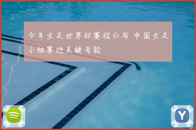 今年女足世界杯赛程公布 中国女足小组赛迎关键考验