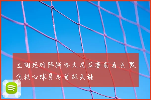立陶宛对阵斯洛文尼亚赛前看点 聚焦核心球员与晋级关键