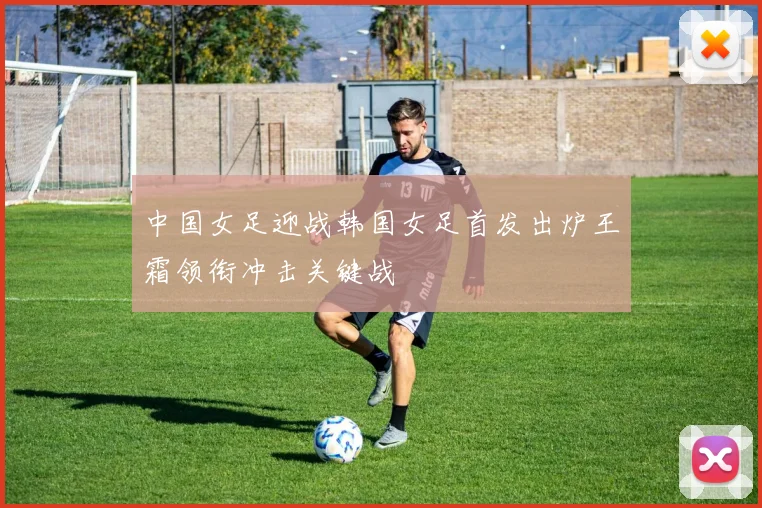 中国女足迎战韩国女足首发出炉王霜领衔冲击关键战