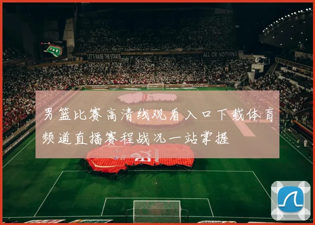 男篮比赛高清线观看入口下载体育频道直播赛程战况一站掌握