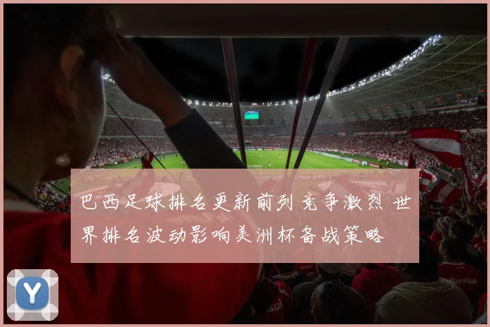 巴西足球排名更新前列竞争激烈 世界排名波动影响美洲杯备战策略