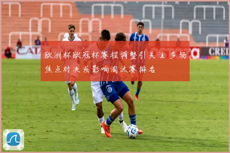 欧洲杯欧冠杯赛程调整引关注 多场焦点对决或影响淘汰赛排名