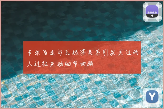 卡尔马龙与瓦妮莎关系引发关注两人过往互动细节回顾