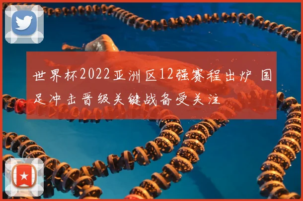 世界杯2022亚洲区12强赛程出炉 国足冲击晋级关键战备受关注