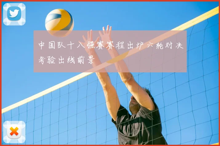 中国队十八强赛赛程出炉六轮对决考验出线前景