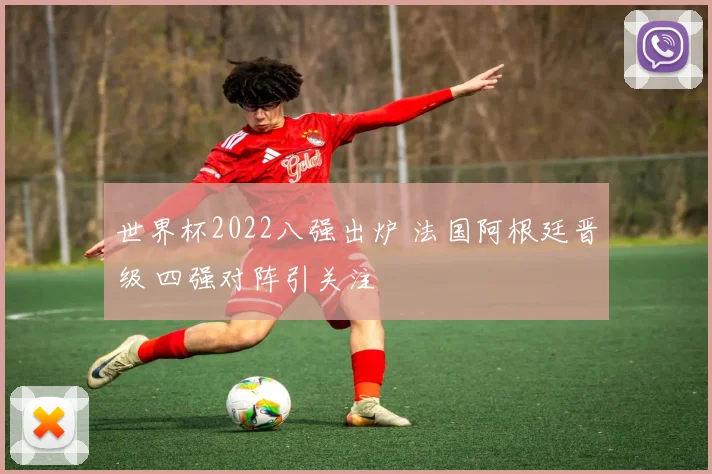 世界杯2022八强出炉 法国阿根廷晋级 四强对阵引关注