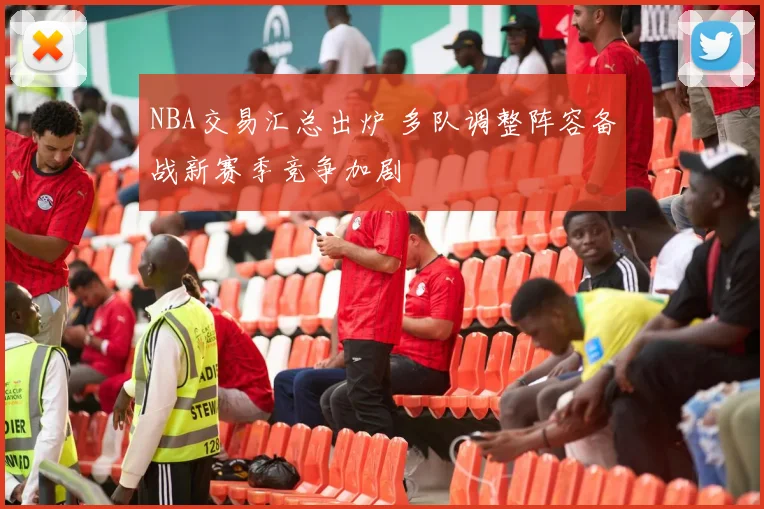 NBA交易汇总出炉 多队调整阵容备战新赛季竞争加剧