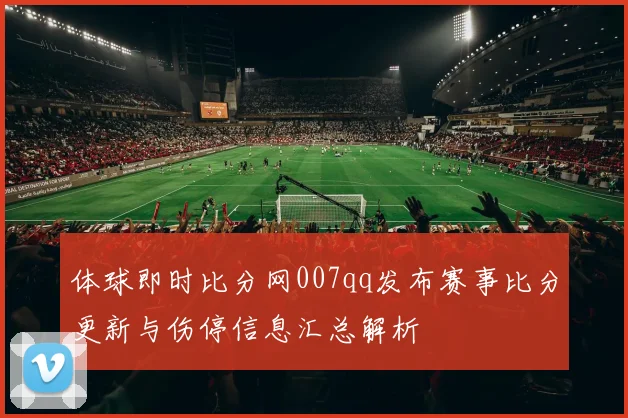 体球即时比分网007qq发布赛事比分更新与伤停信息汇总解析
