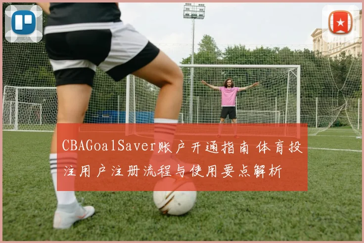 CBAGoalSaver账户开通指南 体育投注用户注册流程与使用要点解析