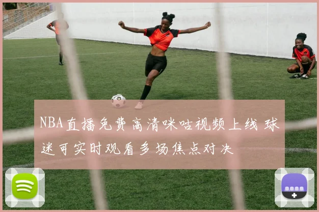 NBA直播免费高清咪咕视频上线 球迷可实时观看多场焦点对决