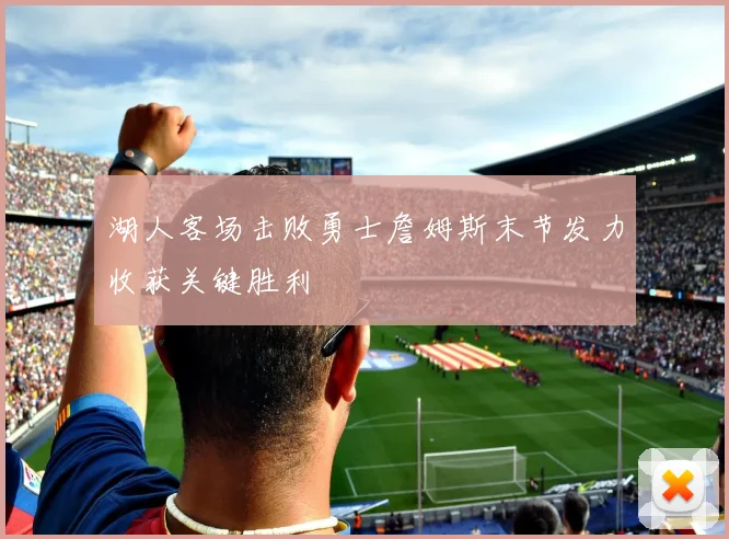湖人客场击败勇士詹姆斯末节发力收获关键胜利