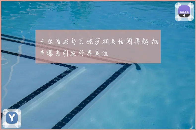 卡尔马龙与瓦妮莎相关传闻再起 细节曝光引发外界关注