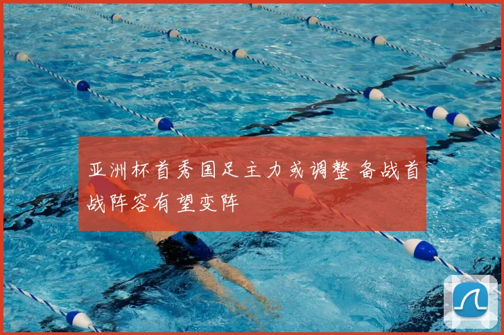 亚洲杯首秀国足主力或调整 备战首战阵容有望变阵
