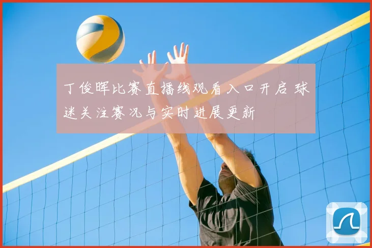 丁俊晖比赛直播线观看入口开启 球迷关注赛况与实时进展更新