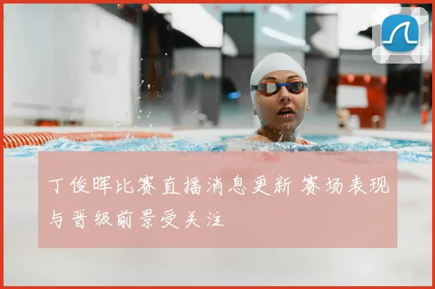 丁俊晖比赛直播消息更新 赛场表现与晋级前景受关注