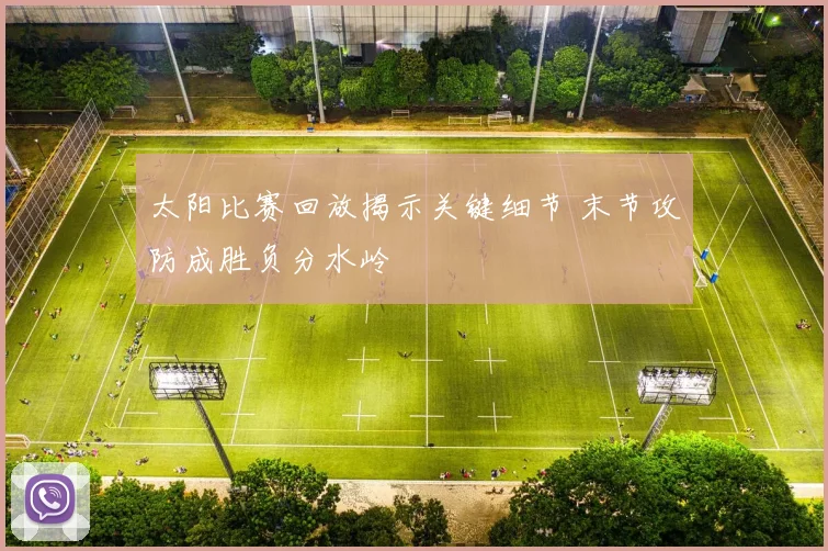 太阳比赛回放揭示关键细节 末节攻防成胜负分水岭