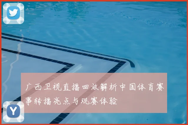 广西卫视直播回放解析中国体育赛事转播亮点与观赛体验