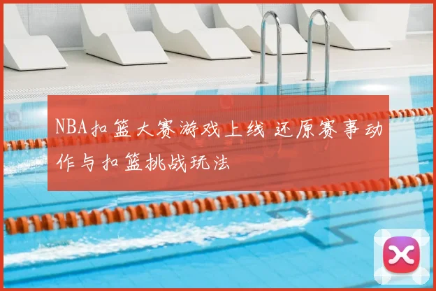 NBA扣篮大赛游戏上线 还原赛事动作与扣篮挑战玩法