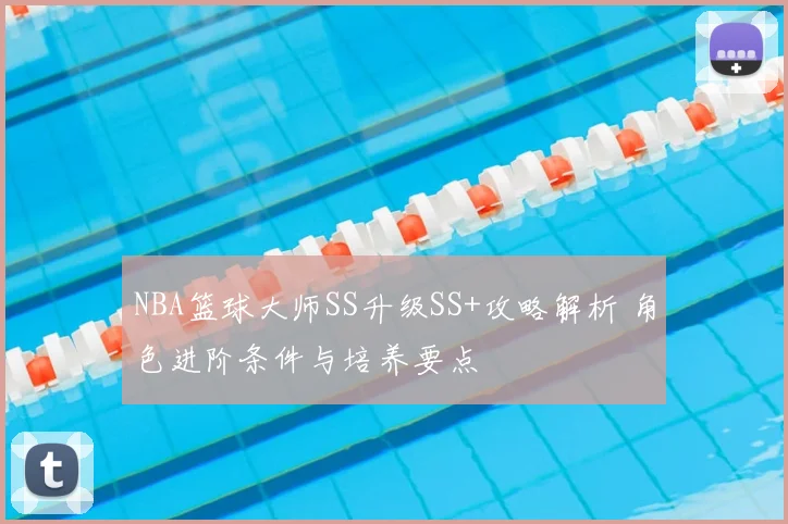 NBA篮球大师SS升级SS+攻略解析 角色进阶条件与培养要点