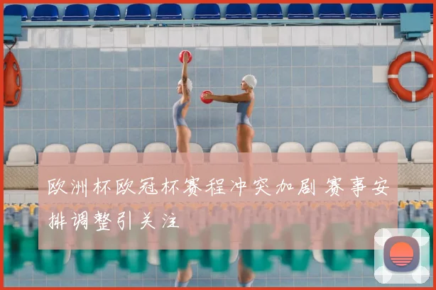 欧洲杯欧冠杯赛程冲突加剧 赛事安排调整引关注