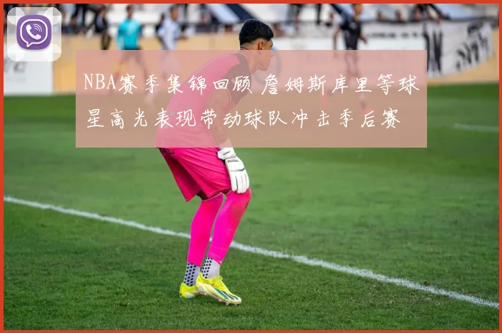 NBA赛季集锦回顾 詹姆斯库里等球星高光表现带动球队冲击季后赛