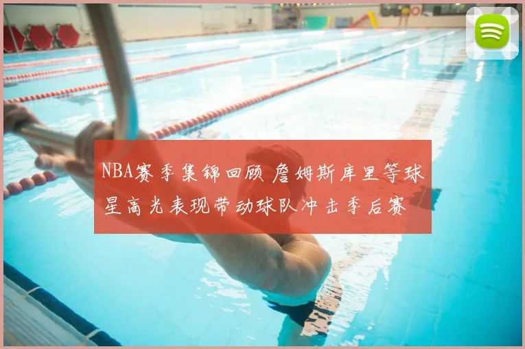 NBA赛季集锦回顾 詹姆斯库里等球星高光表现带动球队冲击季后赛
