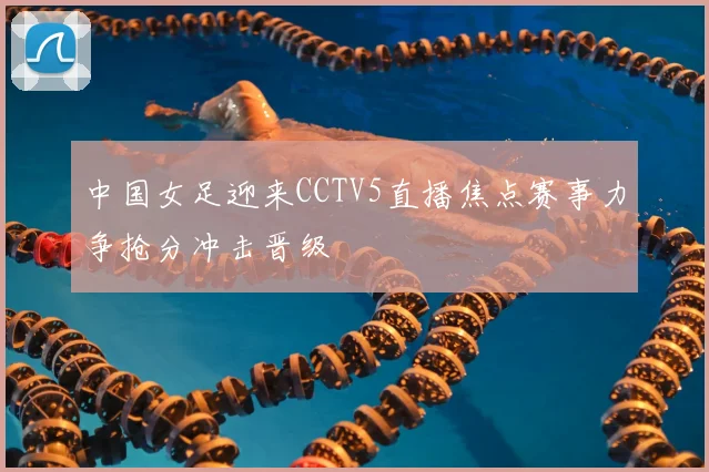 中国女足迎来CCTV5直播焦点赛事力争抢分冲击晋级