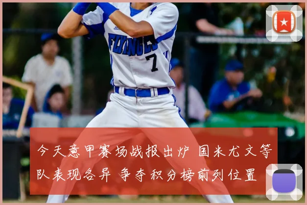 今天意甲赛场战报出炉 国米尤文等队表现各异 争夺积分榜前列位置
