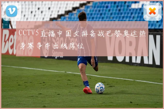 CCTV5直播中国女排备战巴黎奥运热身赛争夺出线席位