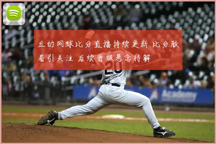 丘的网球比分直播持续更新 比分胶着引关注 后续晋级悬念待解
